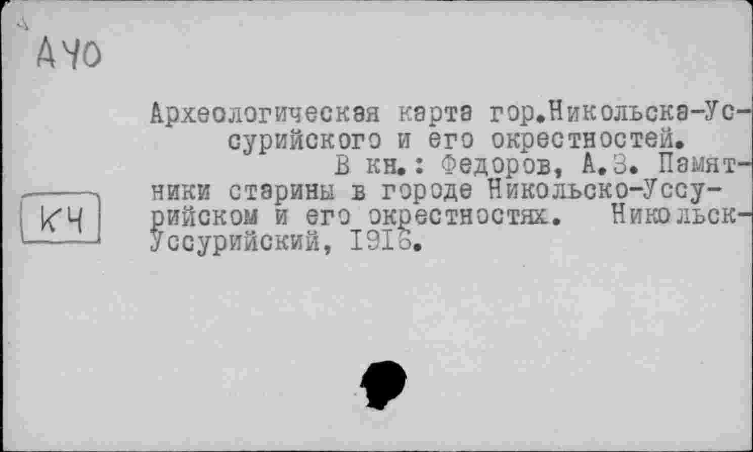 ﻿Археологическая карта гор.Никольска-Ус сурийского и его окрестностей.
В кн.: Федоров, А.З. Памят ники старины в городе Никольско-Уссу-рийском и его окрестностях. Никольск Уссурийский, І9ІО.